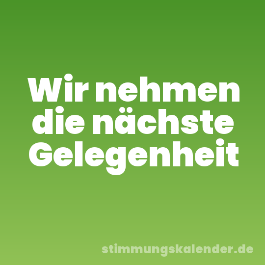 Wir nehmen die nächste Gelegenheit