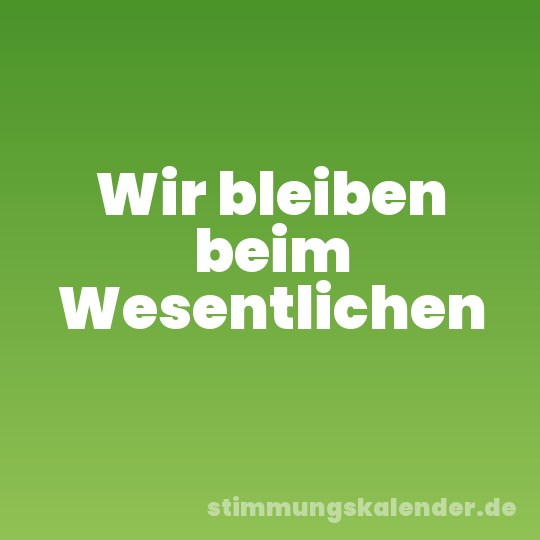 Wir bleiben beim Wesentlichen
