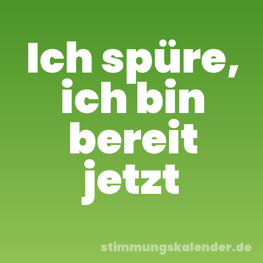 Ich spüre, ich bin bereit jetzt