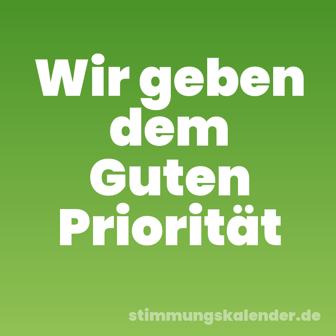 Wir geben dem Guten Priorität