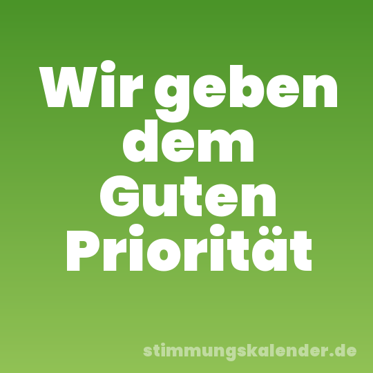 Wir geben dem Guten Priorität