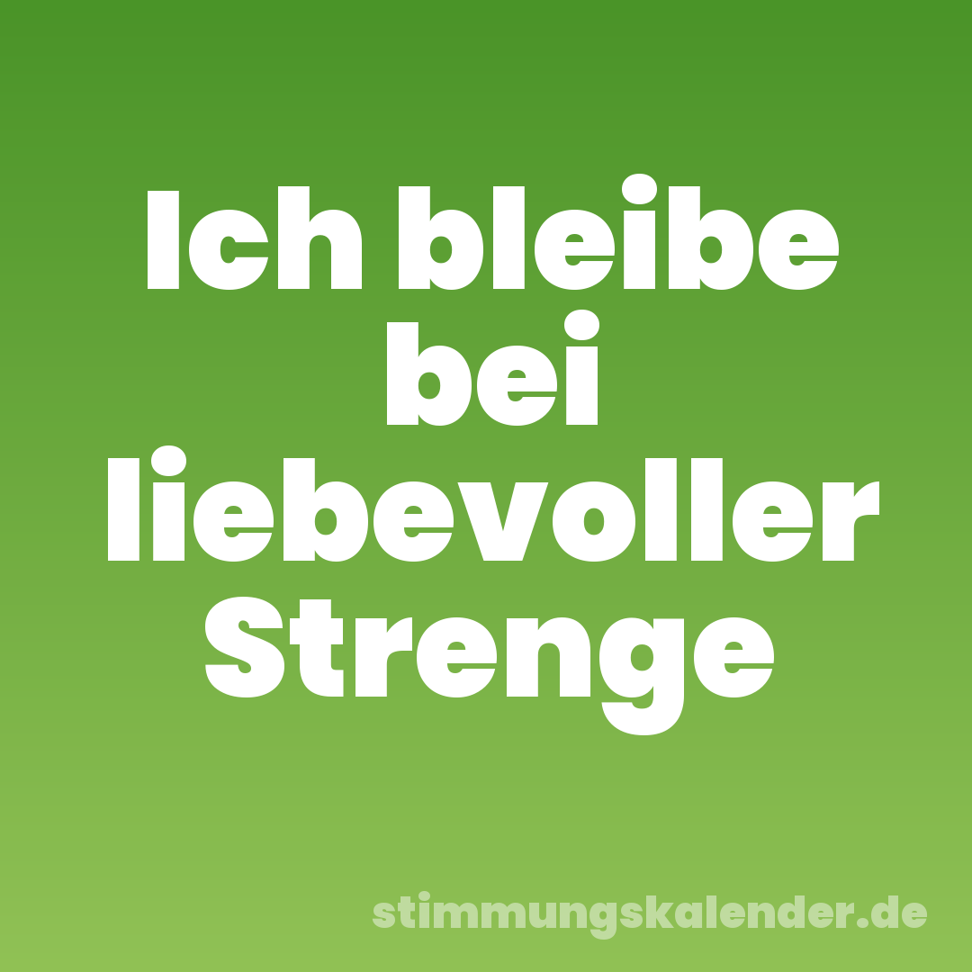 Ich bleibe bei liebevoller Strenge