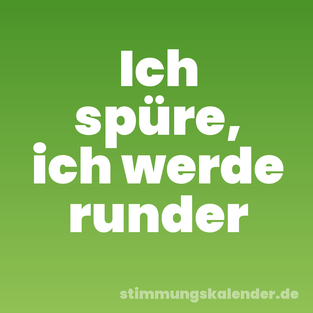 Ich spüre, ich werde runder