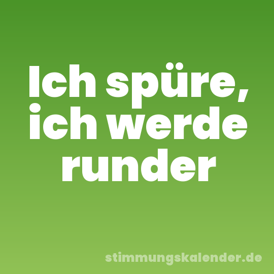 Ich spüre, ich werde runder