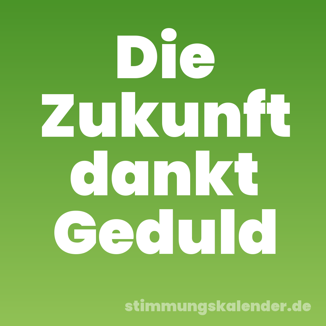 Die Zukunft dankt Geduld