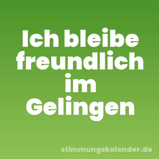Ich bleibe freundlich im Gelingen