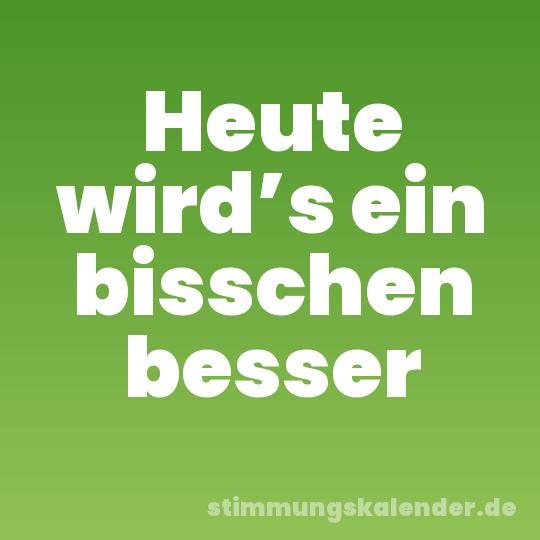 Heute wird’s ein bisschen besser