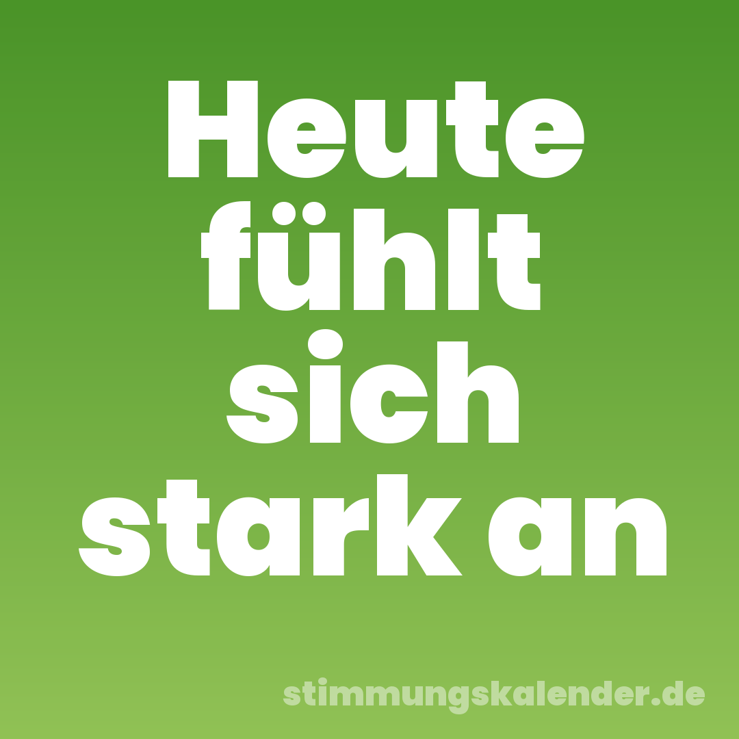 Heute fühlt sich stark an