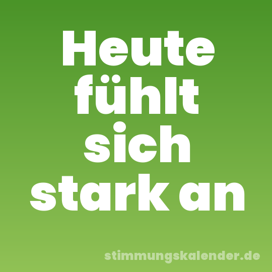 Heute fühlt sich stark an