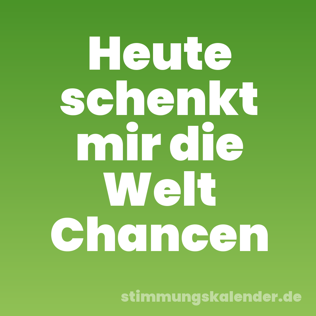 Heute schenkt mir die Welt Chancen