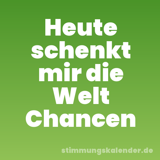 Heute schenkt mir die Welt Chancen