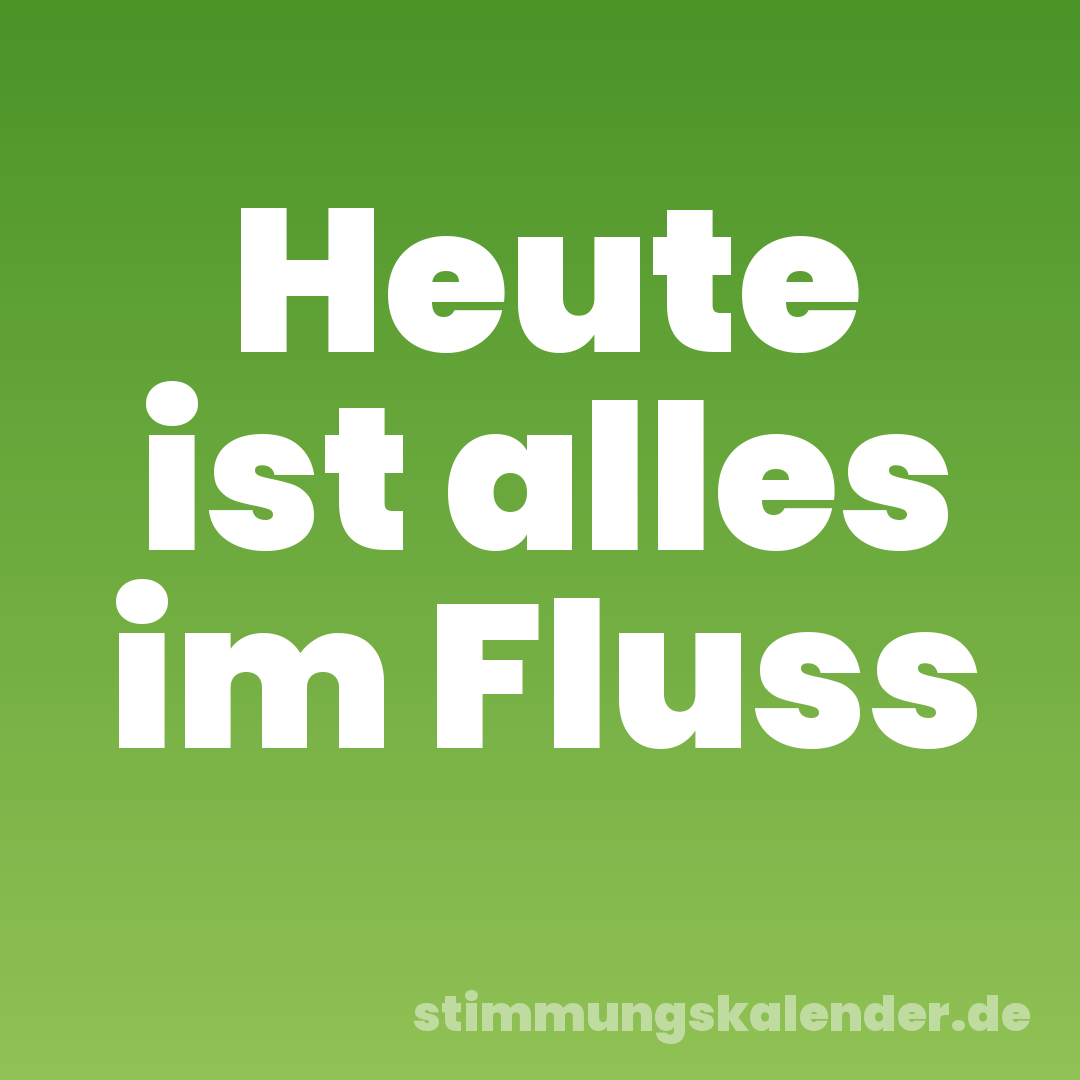 Heute ist alles im Fluss