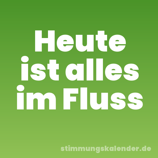 Heute ist alles im Fluss