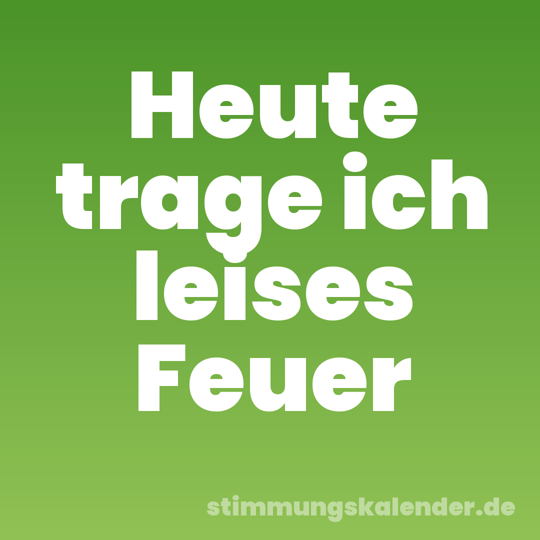 Heute trage ich leises Feuer