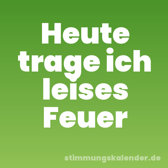 Heute trage ich leises Feuer