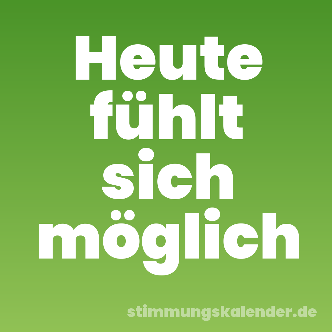 Heute fühlt sich möglich