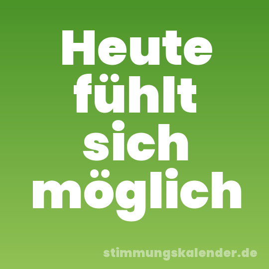 Heute fühlt sich möglich