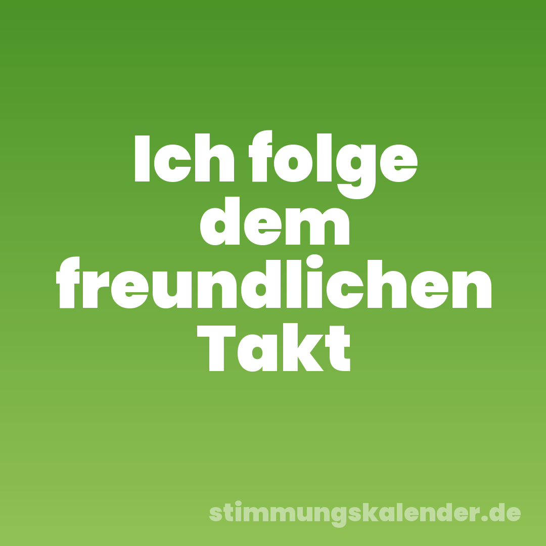 Ich folge dem freundlichen Takt