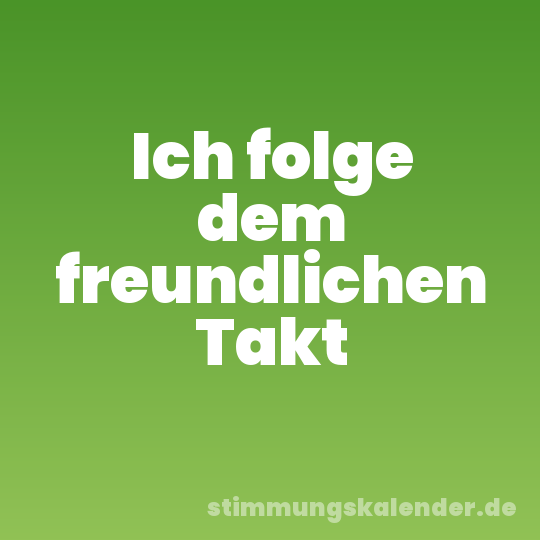 Ich folge dem freundlichen Takt