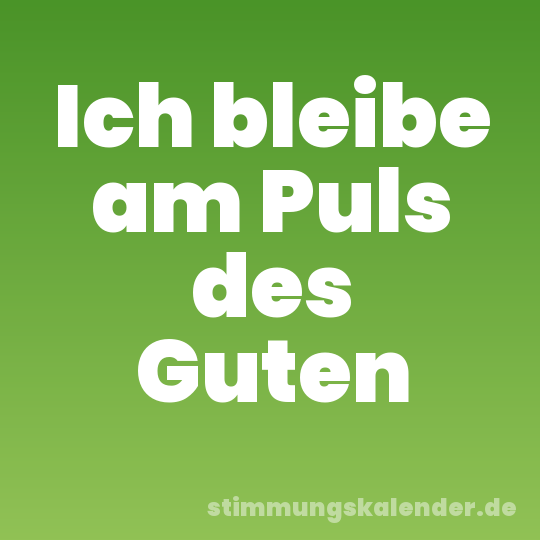 Ich bleibe am Puls des Guten