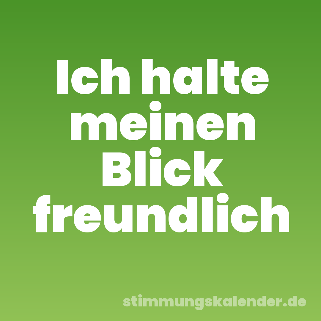 Ich halte meinen Blick freundlich