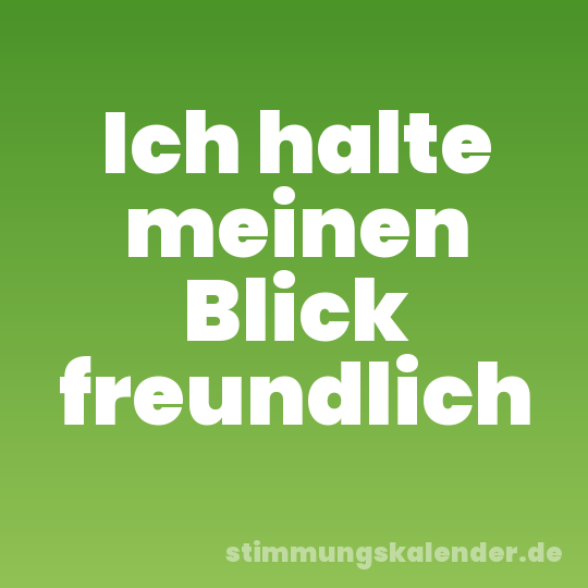 Ich halte meinen Blick freundlich