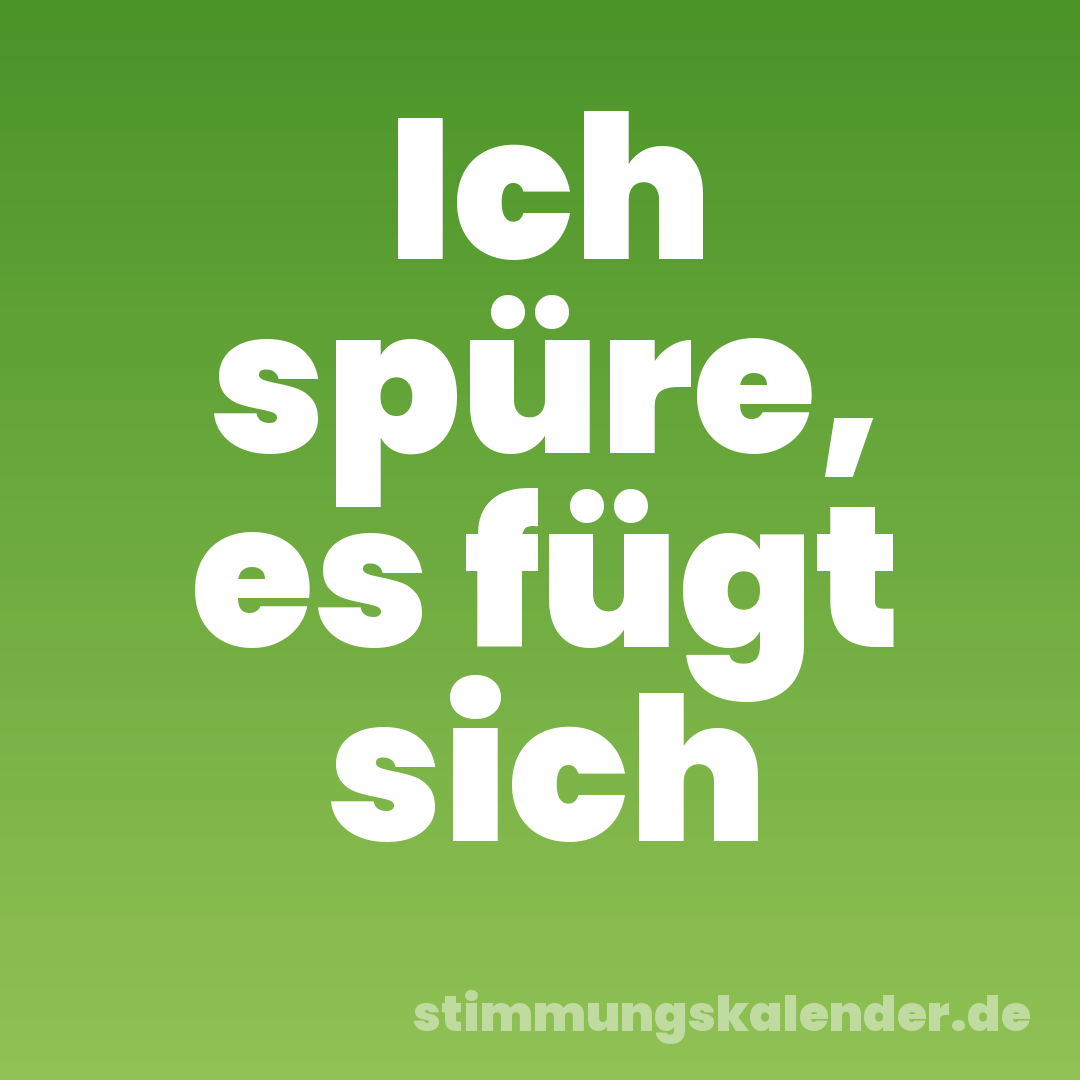 Ich spüre, es fügt sich