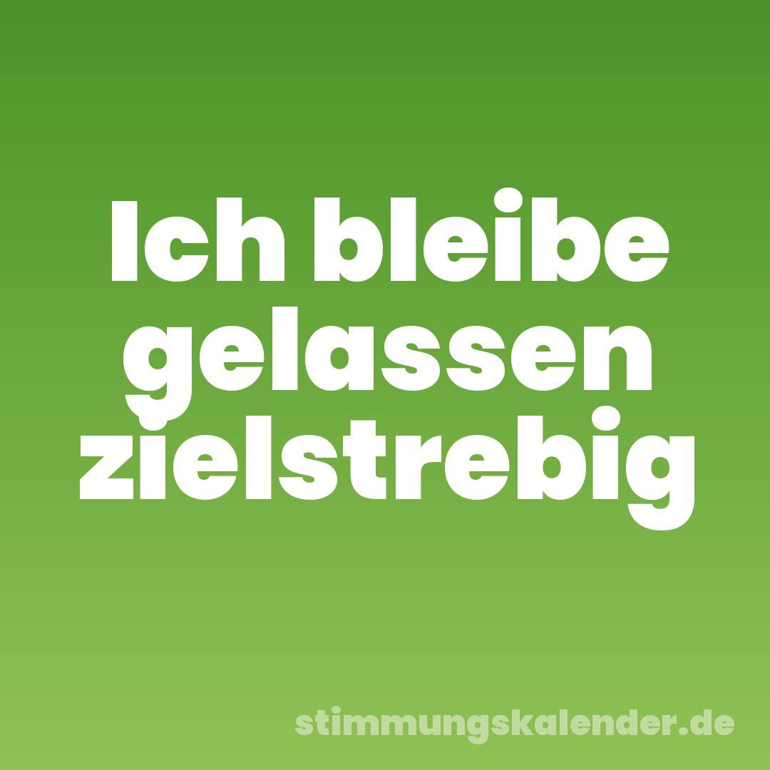 Ich bleibe gelassen zielstrebig