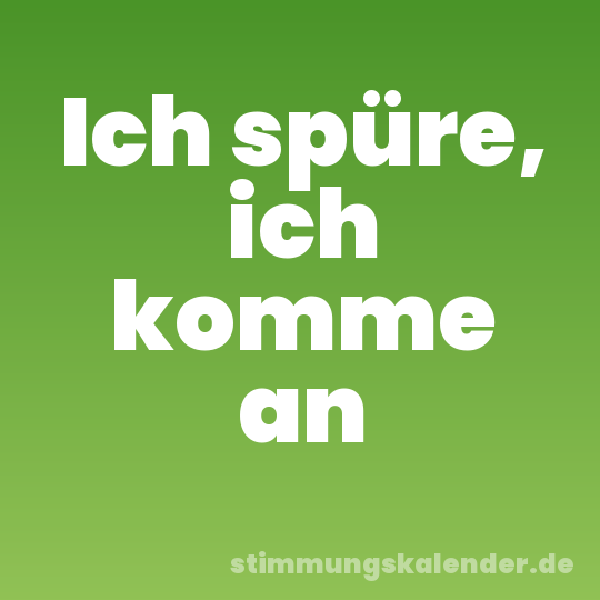 Ich spüre, ich komme an