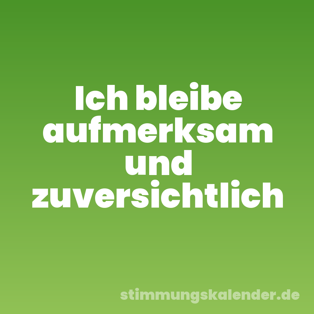 Ich bleibe aufmerksam und zuversichtlich