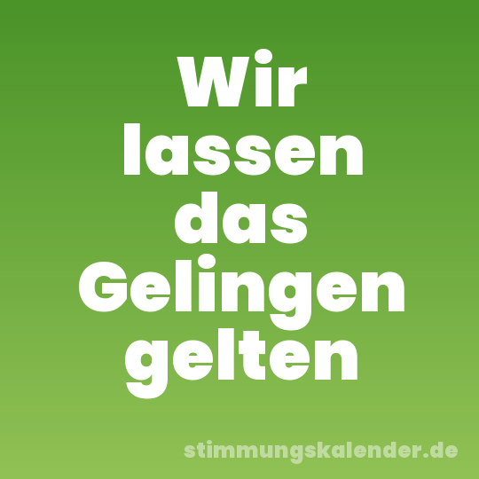 Wir lassen das Gelingen gelten