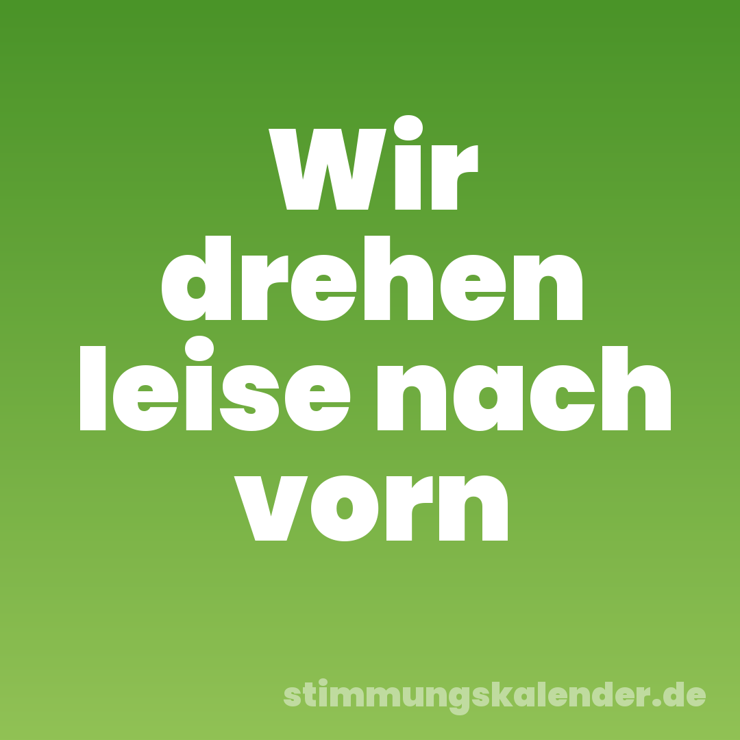 Wir drehen leise nach vorn