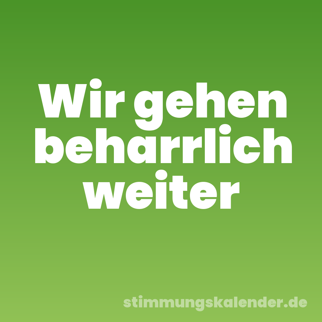 Wir gehen beharrlich weiter