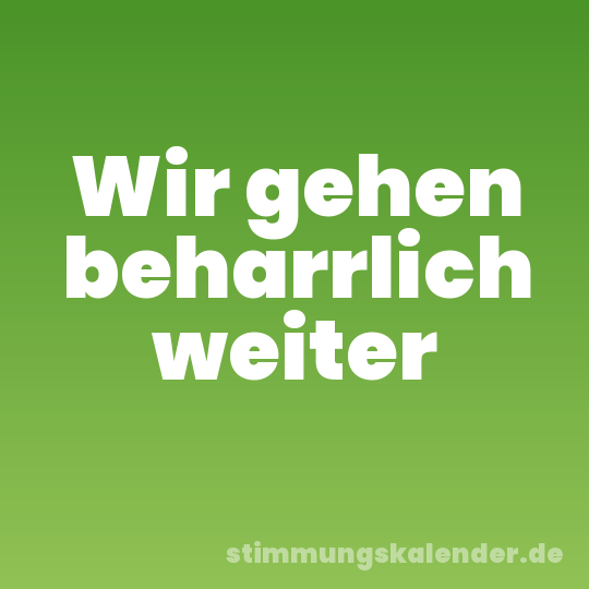 Wir gehen beharrlich weiter