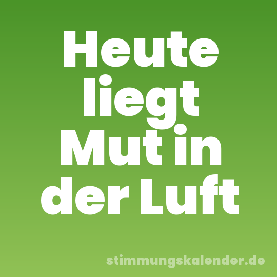 Heute liegt Mut in der Luft