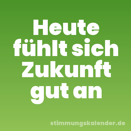 Heute fühlt sich Zukunft gut an
