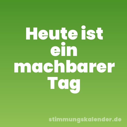 Heute ist ein machbarer Tag
