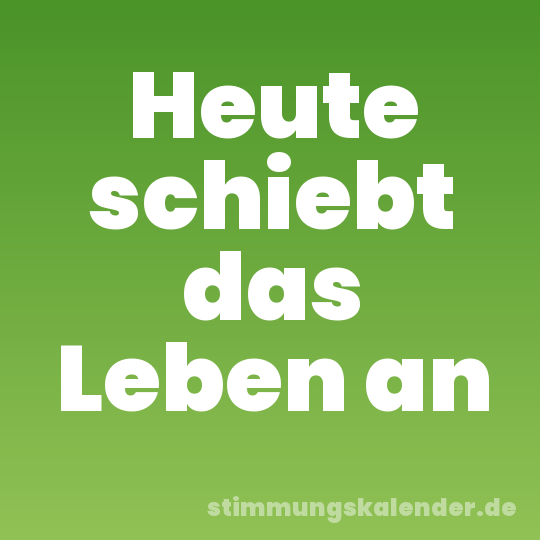 Heute schiebt das Leben an