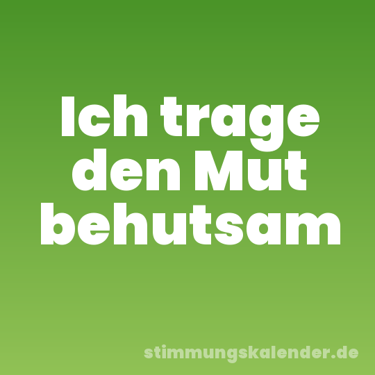 Ich trage den Mut behutsam