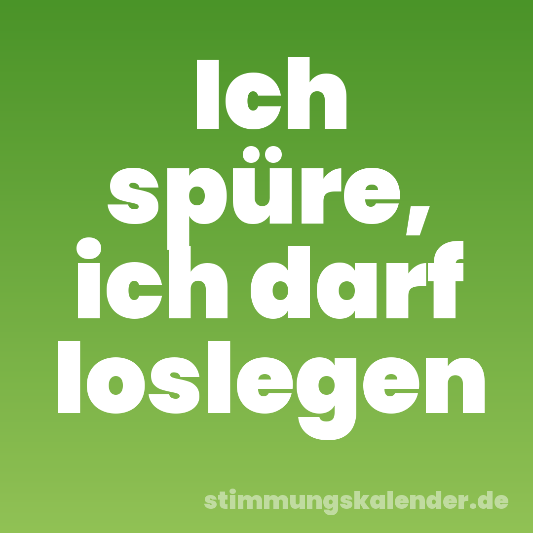 Ich spüre, ich darf loslegen