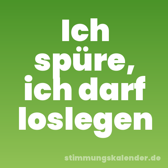 Ich spüre, ich darf loslegen