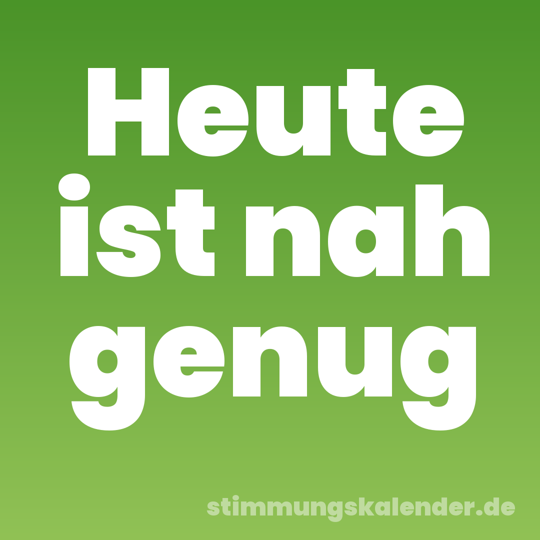 Heute ist nah genug