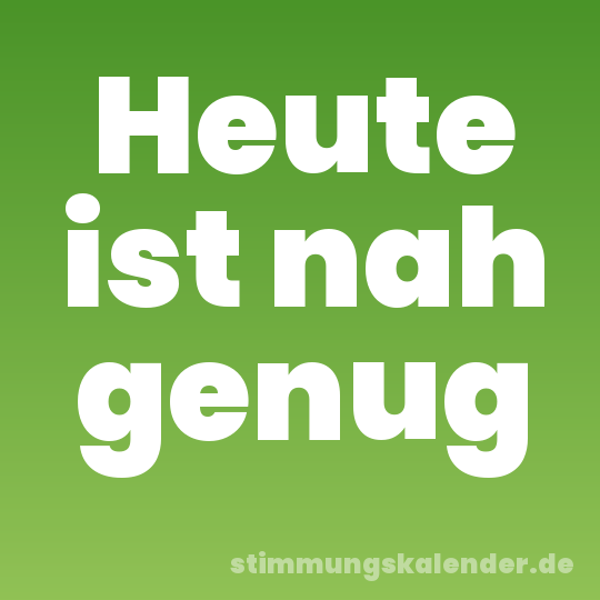 Heute ist nah genug