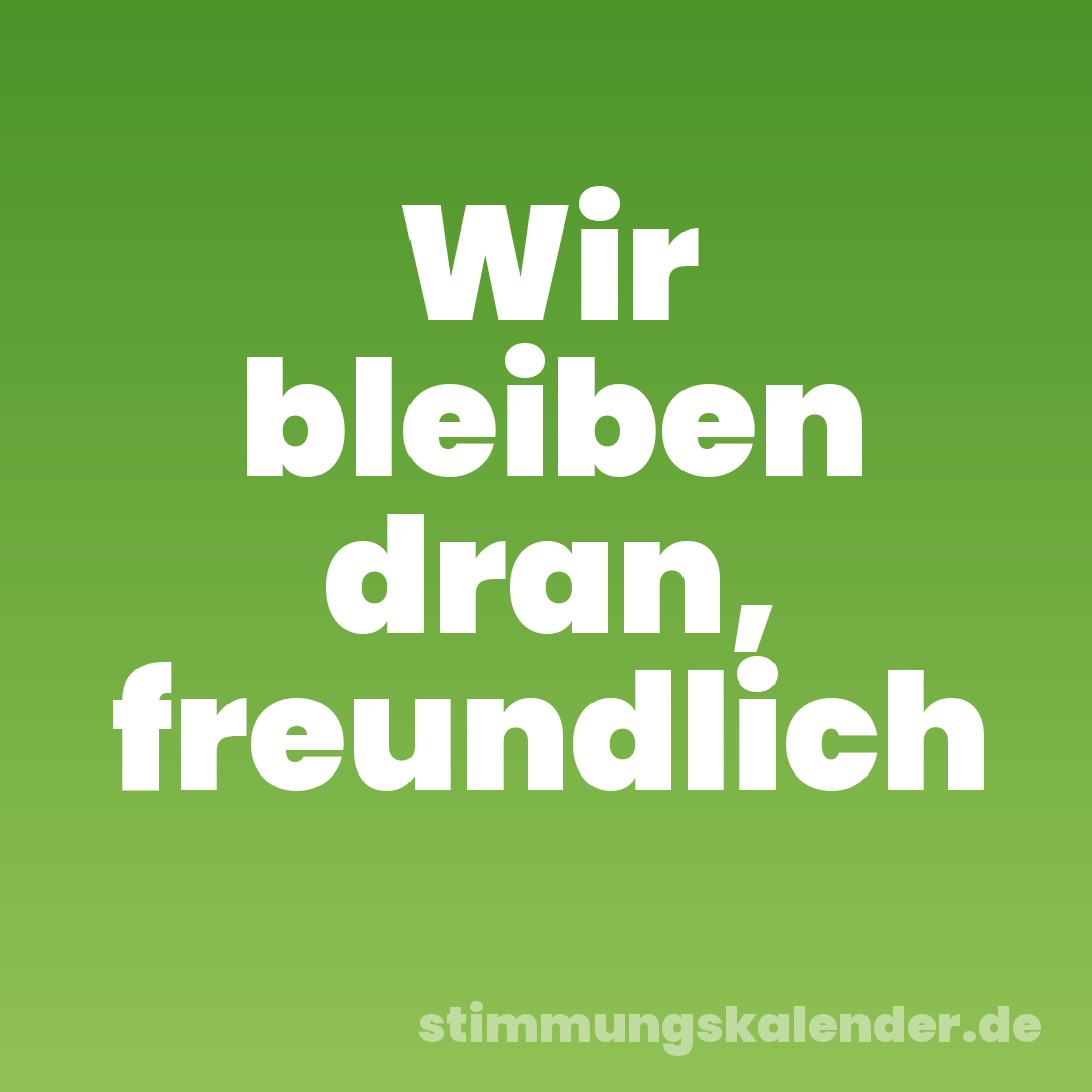 Wir bleiben dran, freundlich