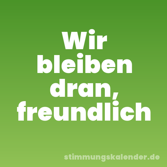 Wir bleiben dran, freundlich