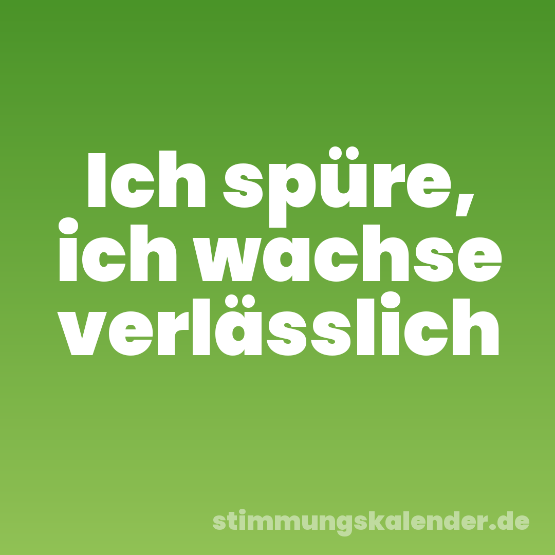 Ich spüre, ich wachse verlässlich