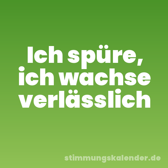Ich spüre, ich wachse verlässlich