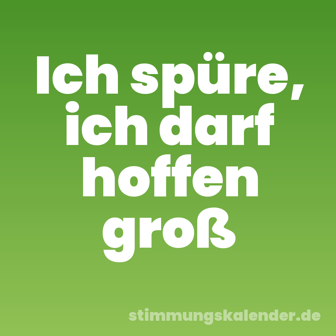 Ich spüre, ich darf hoffen groß