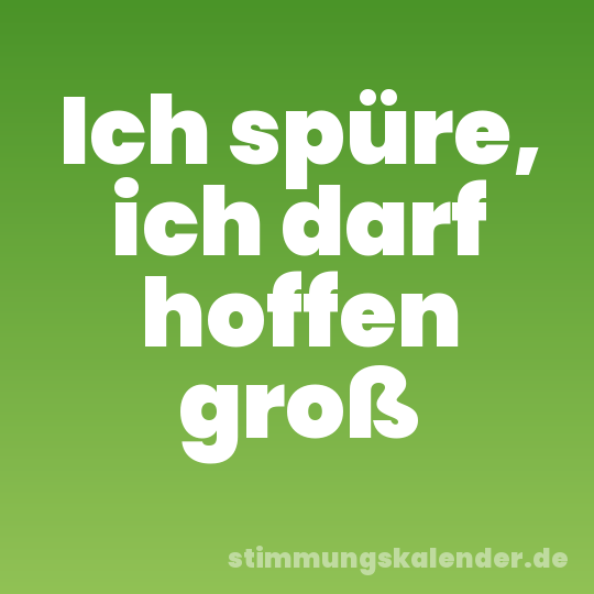 Ich spüre, ich darf hoffen groß