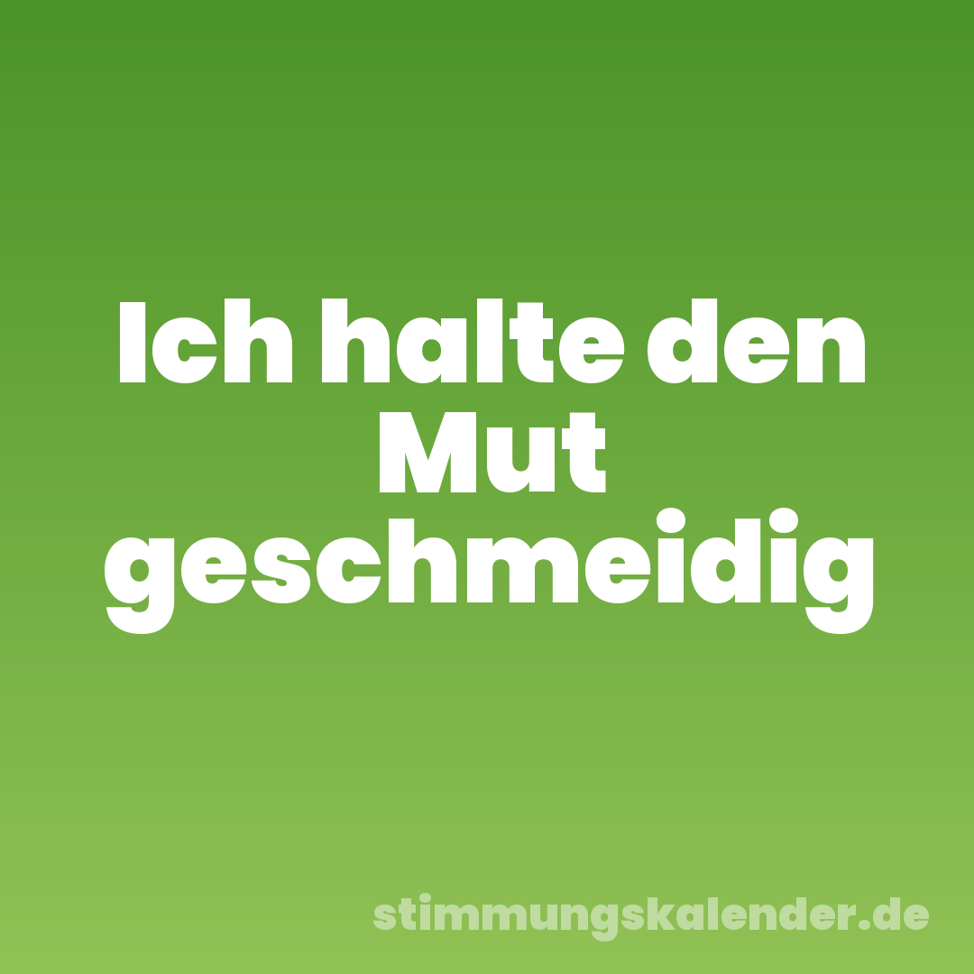 Ich halte den Mut geschmeidig